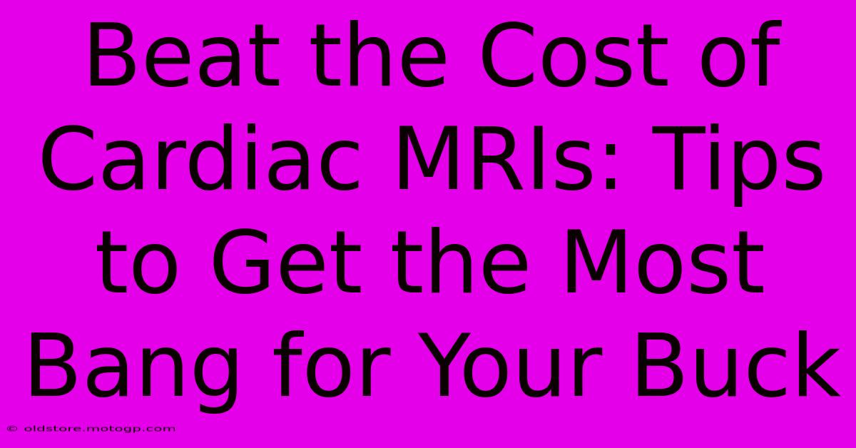 Beat The Cost Of Cardiac MRIs: Tips To Get The Most Bang For Your Buck