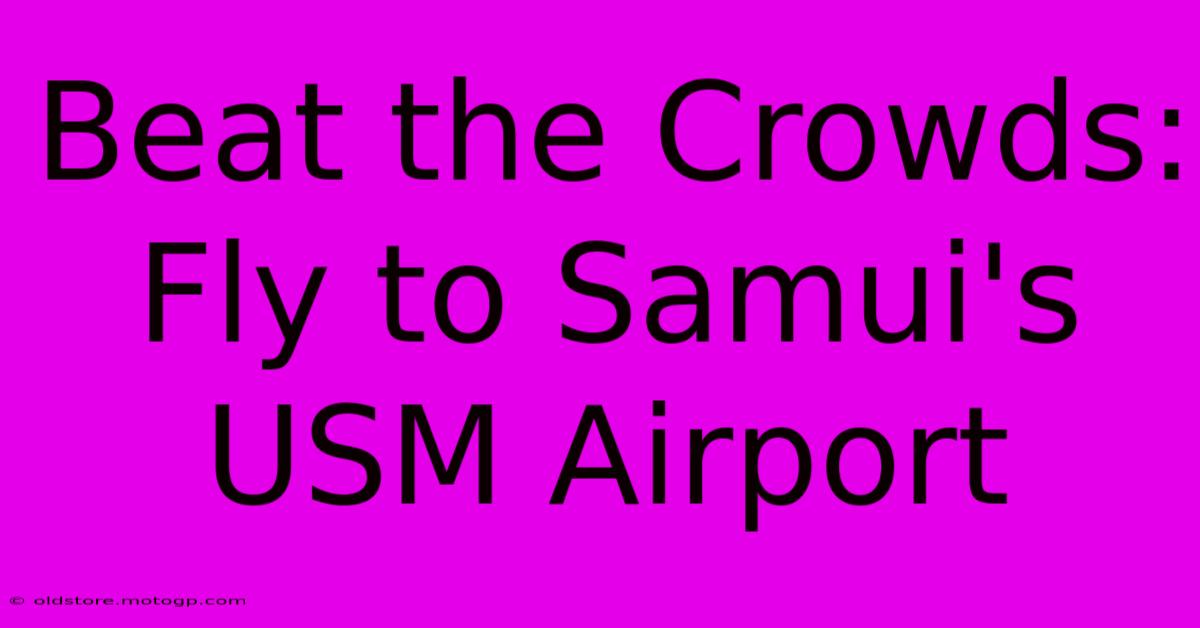 Beat The Crowds: Fly To Samui's USM Airport