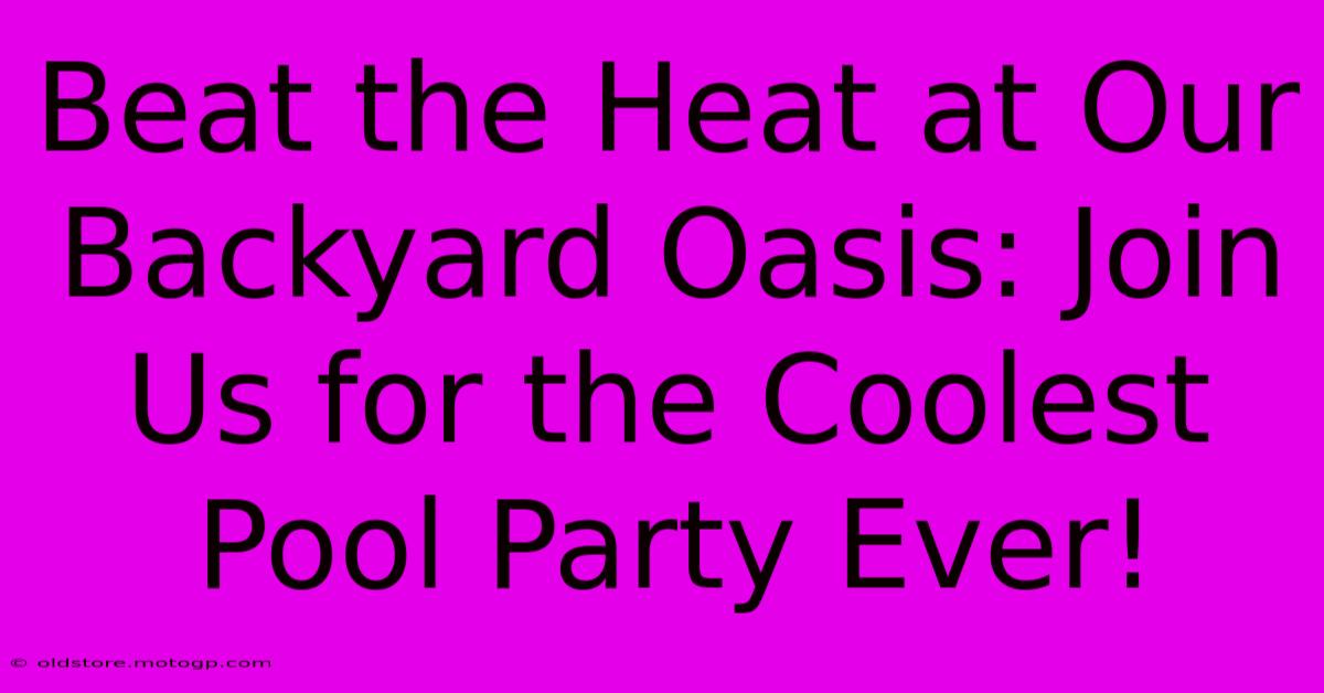 Beat The Heat At Our Backyard Oasis: Join Us For The Coolest Pool Party Ever!