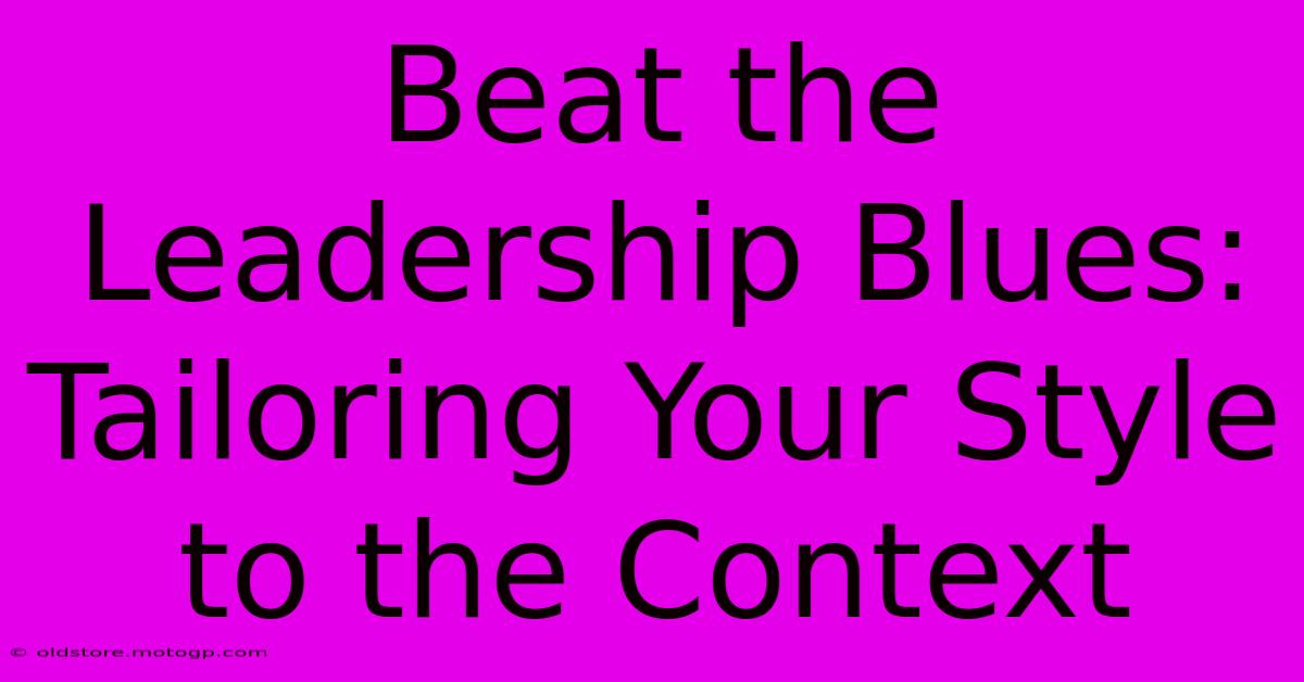 Beat The Leadership Blues: Tailoring Your Style To The Context