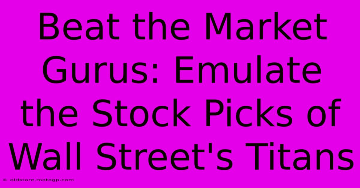 Beat The Market Gurus: Emulate The Stock Picks Of Wall Street's Titans