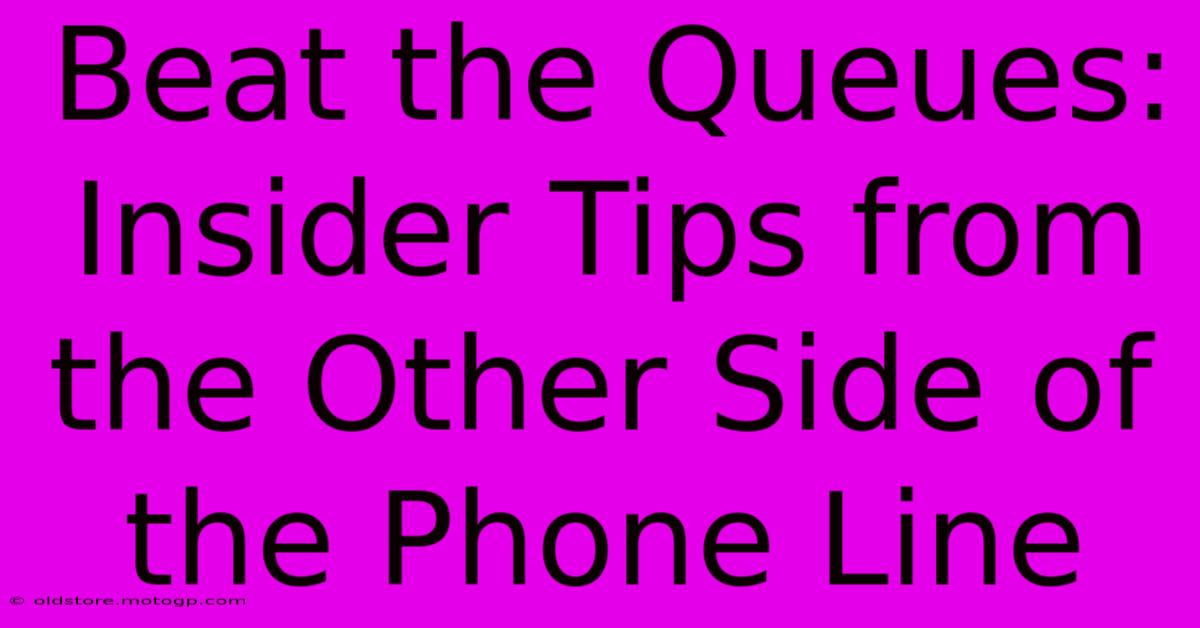 Beat The Queues: Insider Tips From The Other Side Of The Phone Line