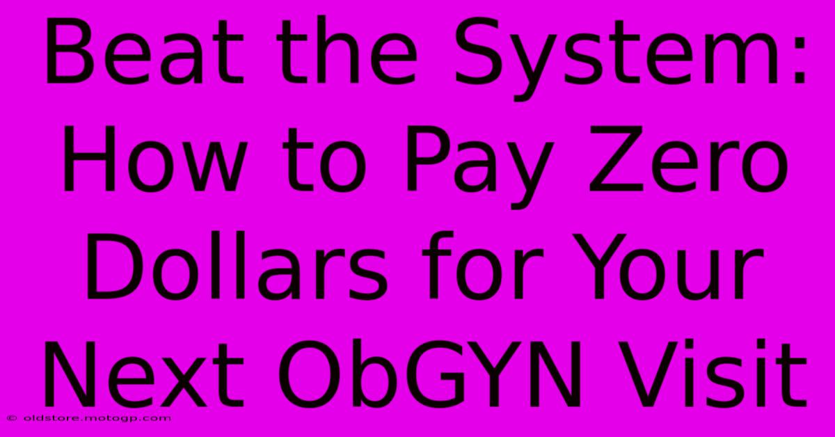 Beat The System: How To Pay Zero Dollars For Your Next ObGYN Visit