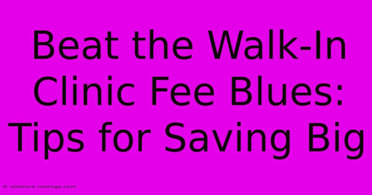 Beat The Walk-In Clinic Fee Blues: Tips For Saving Big