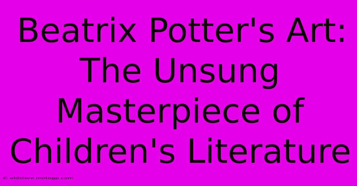 Beatrix Potter's Art: The Unsung Masterpiece Of Children's Literature