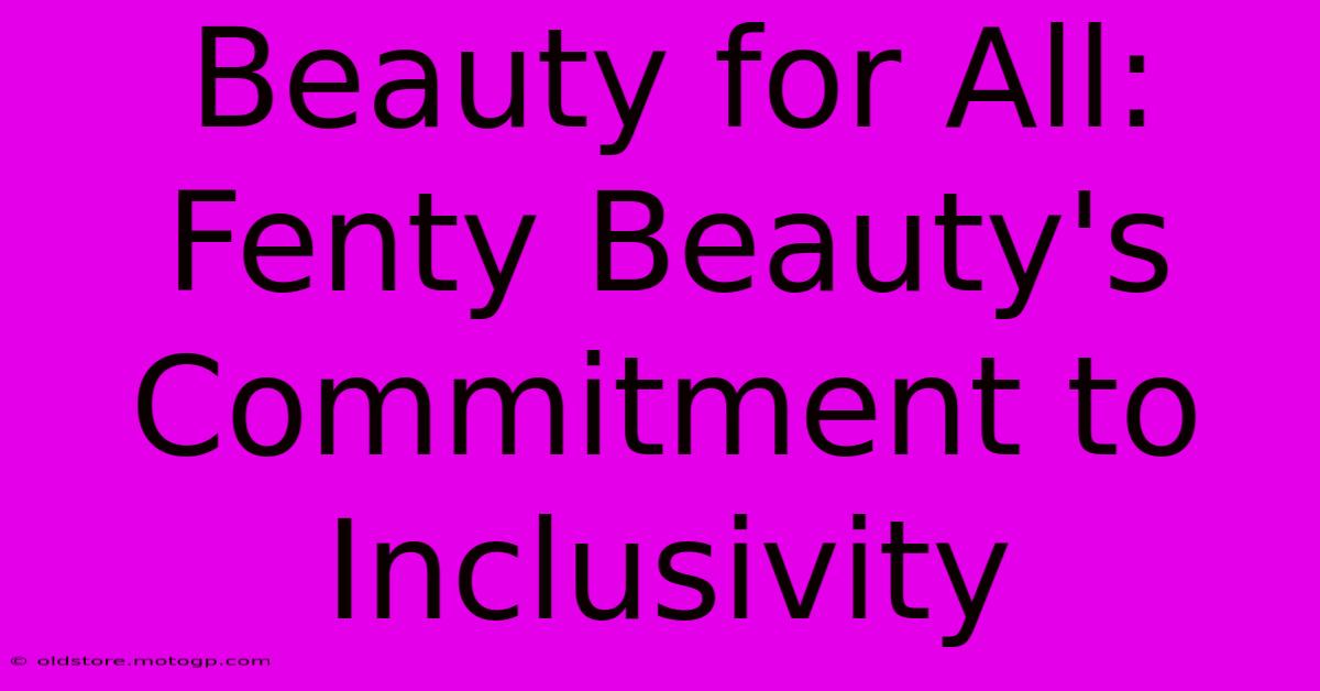 Beauty For All: Fenty Beauty's Commitment To Inclusivity