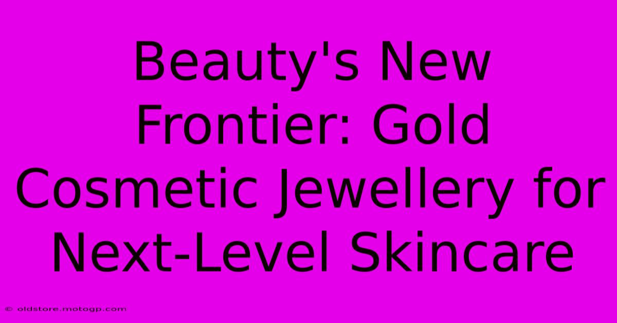 Beauty's New Frontier: Gold Cosmetic Jewellery For Next-Level Skincare