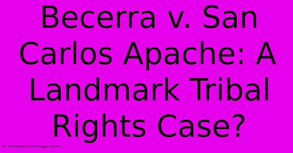 Becerra V. San Carlos Apache: A Landmark Tribal Rights Case?