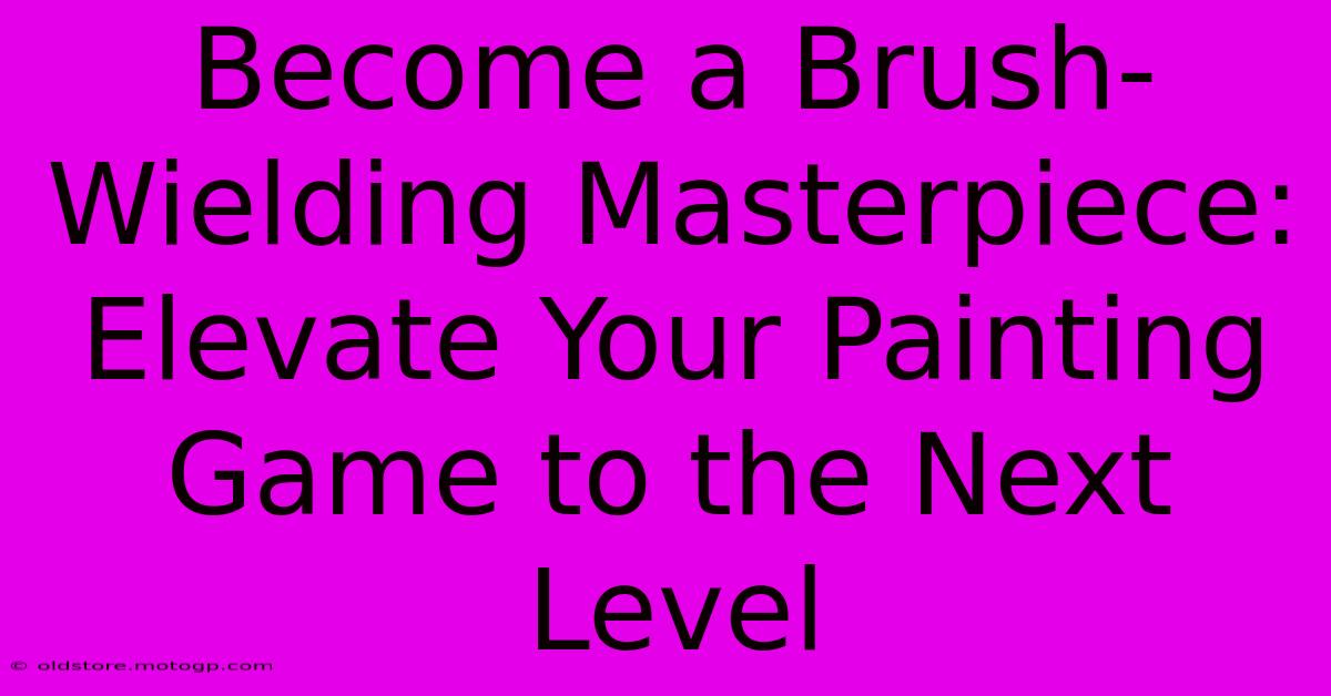 Become A Brush-Wielding Masterpiece: Elevate Your Painting Game To The Next Level