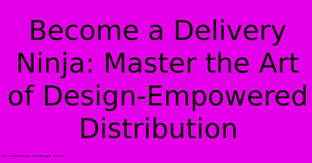 Become A Delivery Ninja: Master The Art Of Design-Empowered Distribution