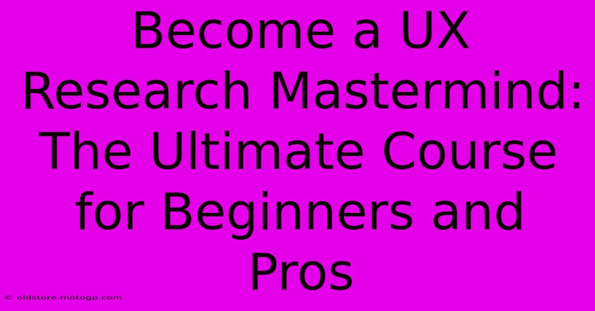 Become A UX Research Mastermind: The Ultimate Course For Beginners And Pros