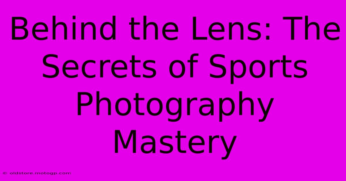 Behind The Lens: The Secrets Of Sports Photography Mastery