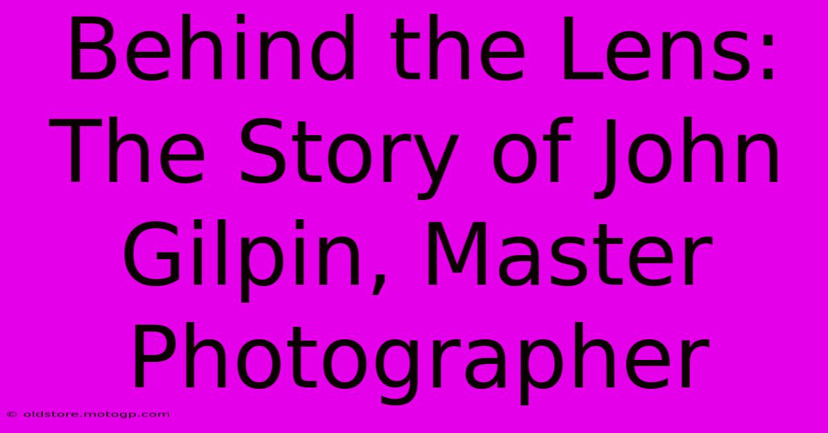 Behind The Lens: The Story Of John Gilpin, Master Photographer