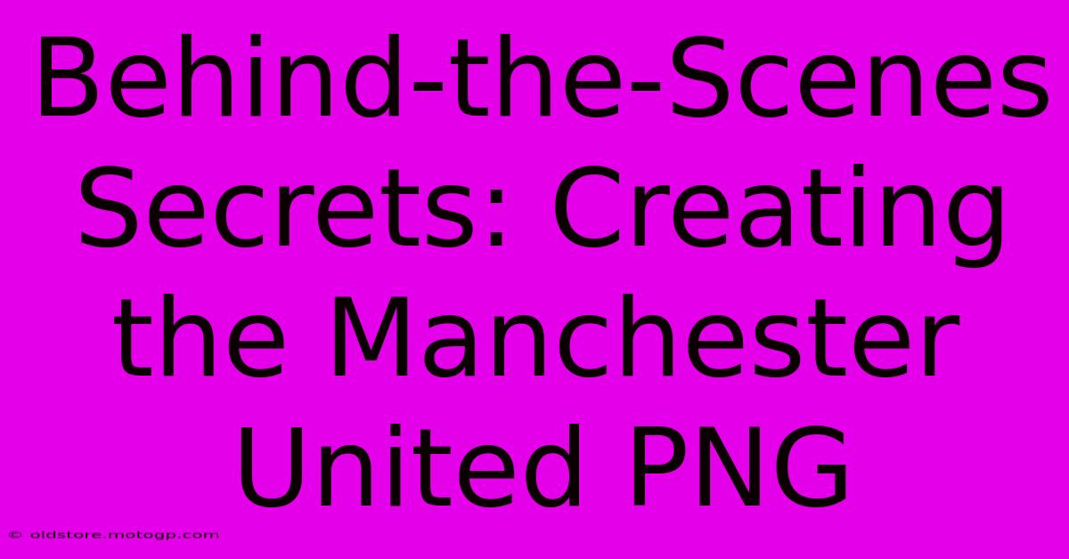 Behind-the-Scenes Secrets: Creating The Manchester United PNG