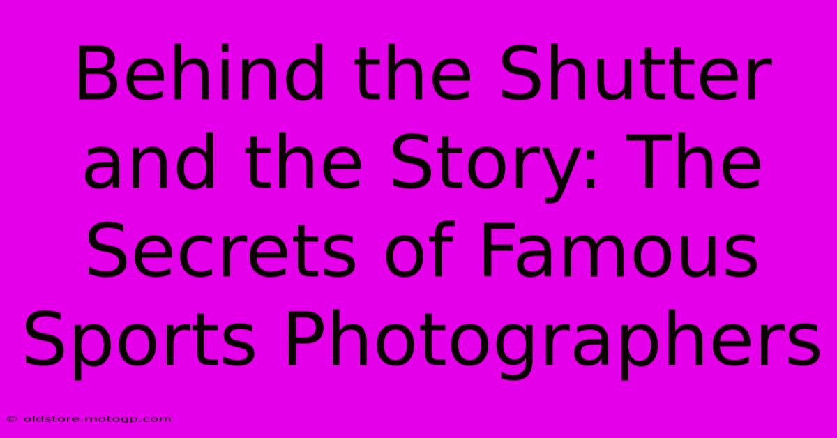 Behind The Shutter And The Story: The Secrets Of Famous Sports Photographers