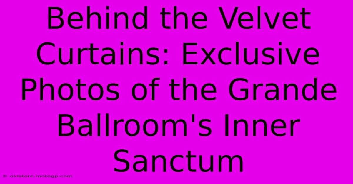 Behind The Velvet Curtains: Exclusive Photos Of The Grande Ballroom's Inner Sanctum