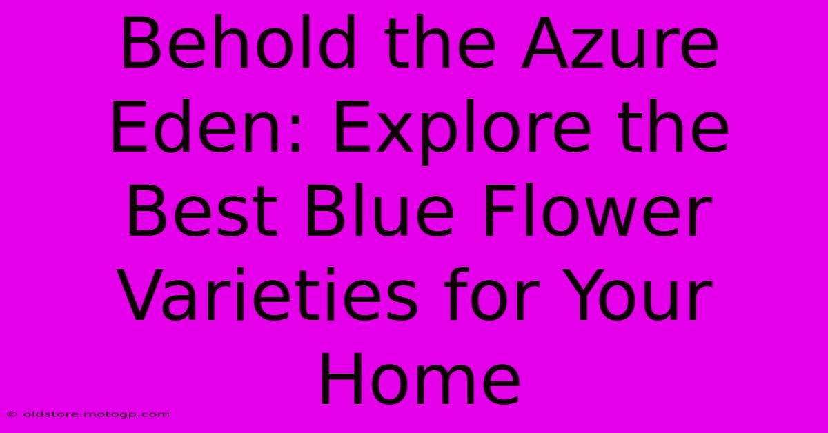 Behold The Azure Eden: Explore The Best Blue Flower Varieties For Your Home