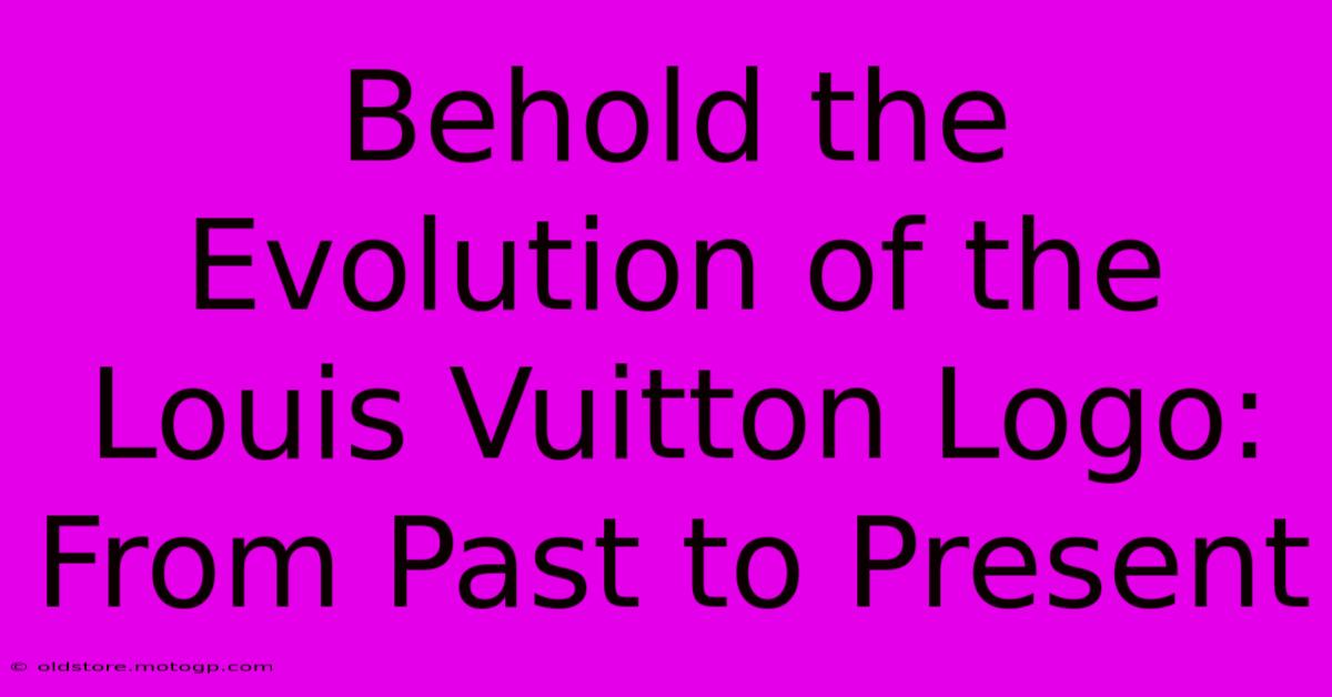 Behold The Evolution Of The Louis Vuitton Logo: From Past To Present