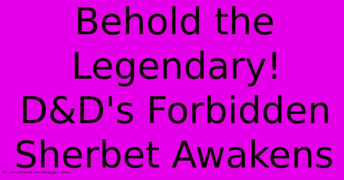 Behold The Legendary! D&D's Forbidden Sherbet Awakens