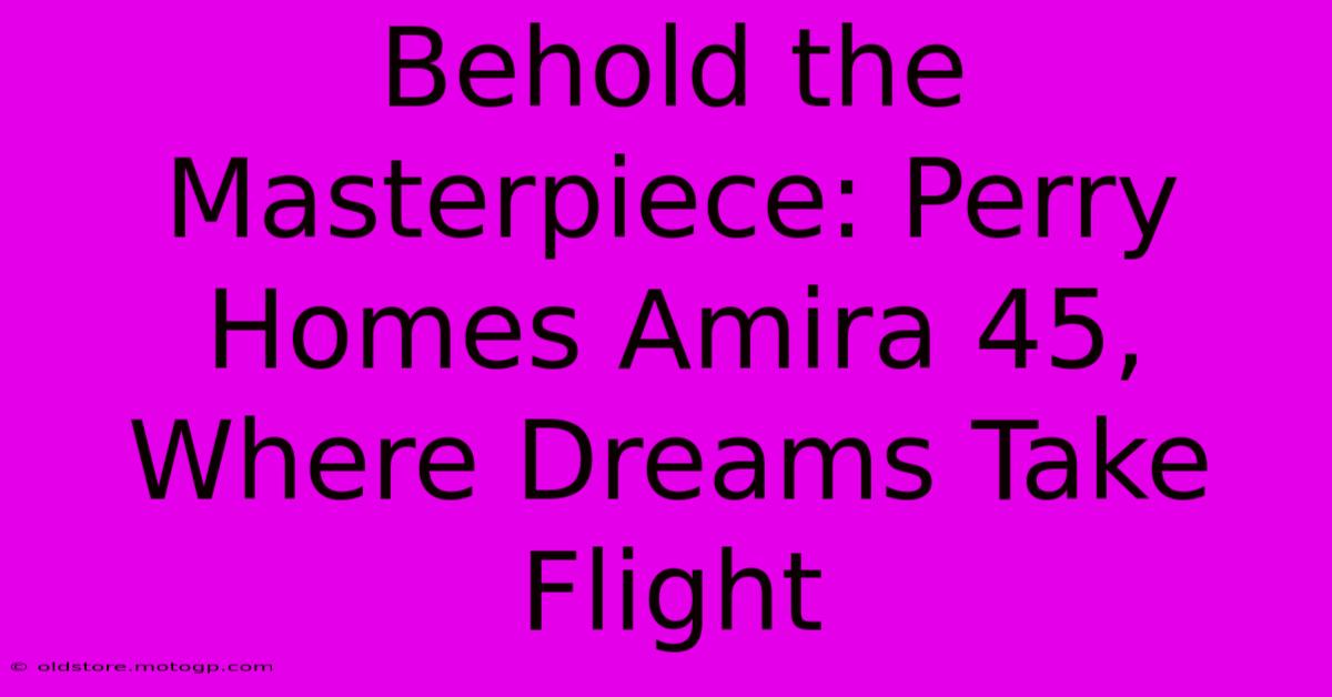 Behold The Masterpiece: Perry Homes Amira 45, Where Dreams Take Flight