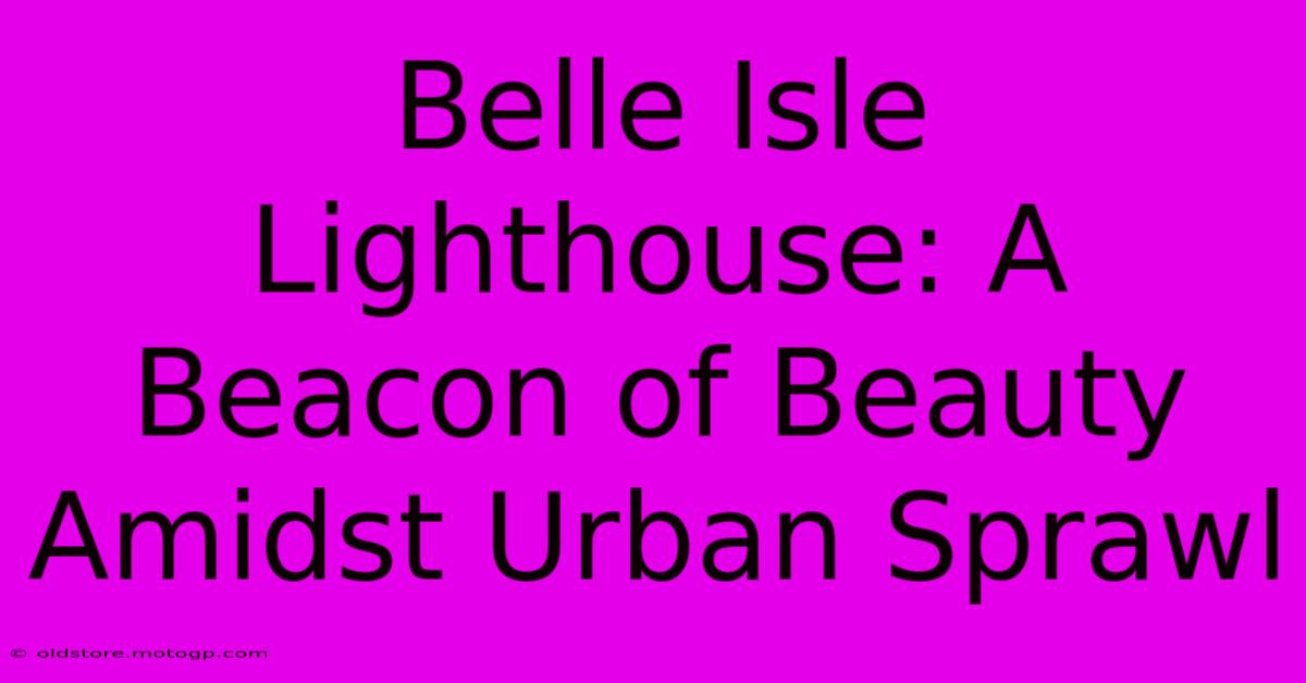 Belle Isle Lighthouse: A Beacon Of Beauty Amidst Urban Sprawl