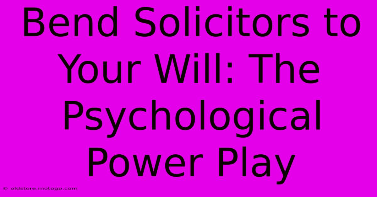 Bend Solicitors To Your Will: The Psychological Power Play