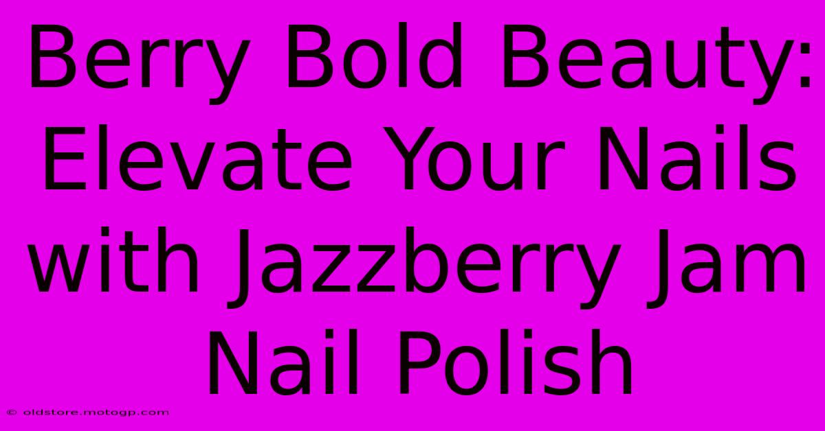 Berry Bold Beauty: Elevate Your Nails With Jazzberry Jam Nail Polish