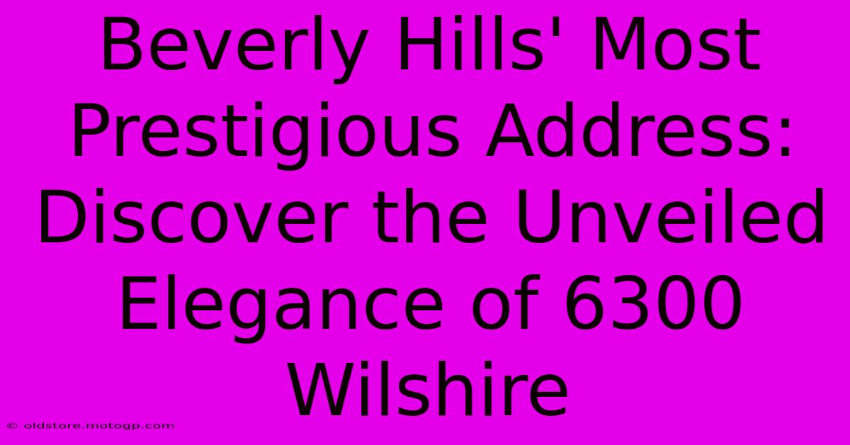 Beverly Hills' Most Prestigious Address: Discover The Unveiled Elegance Of 6300 Wilshire