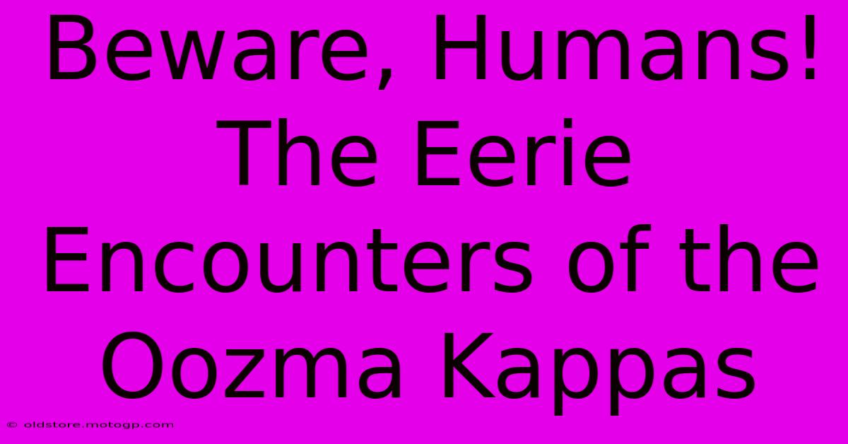 Beware, Humans! The Eerie Encounters Of The Oozma Kappas