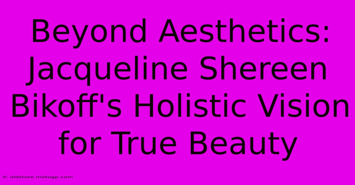 Beyond Aesthetics: Jacqueline Shereen Bikoff's Holistic Vision For True Beauty