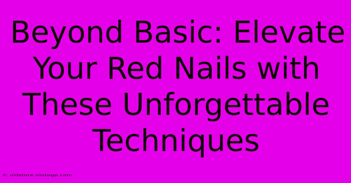 Beyond Basic: Elevate Your Red Nails With These Unforgettable Techniques