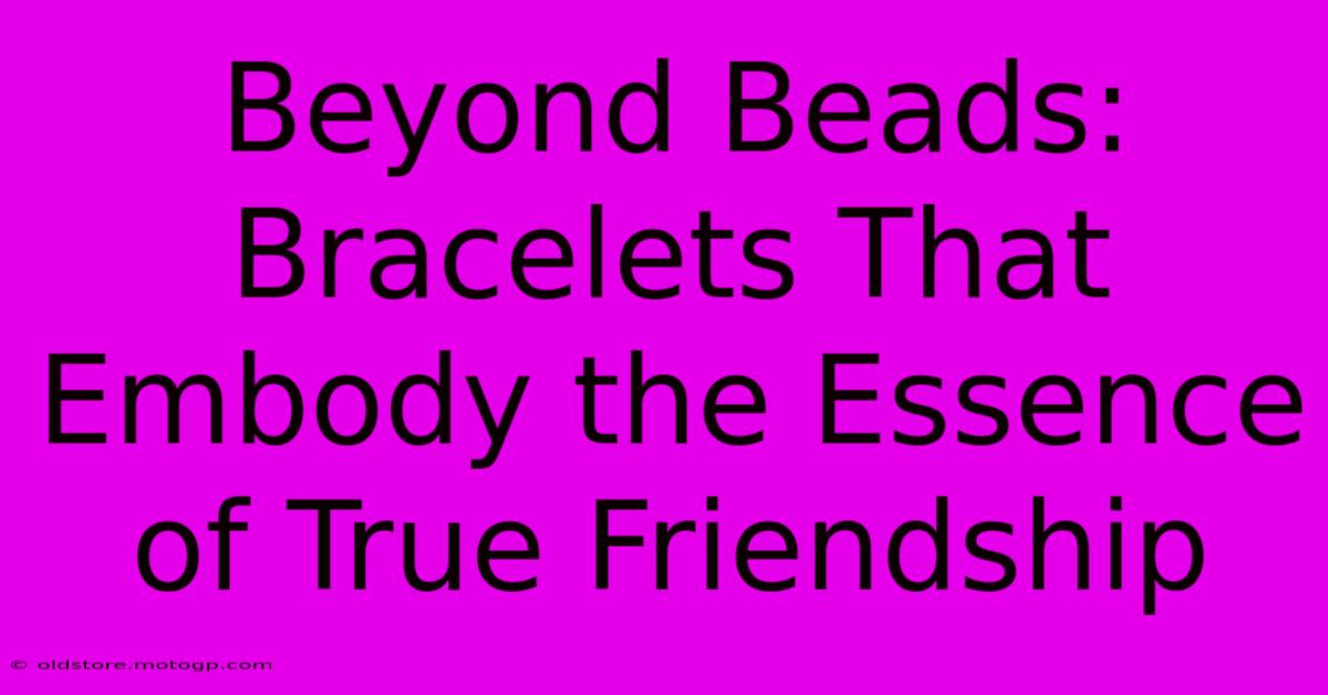 Beyond Beads: Bracelets That Embody The Essence Of True Friendship