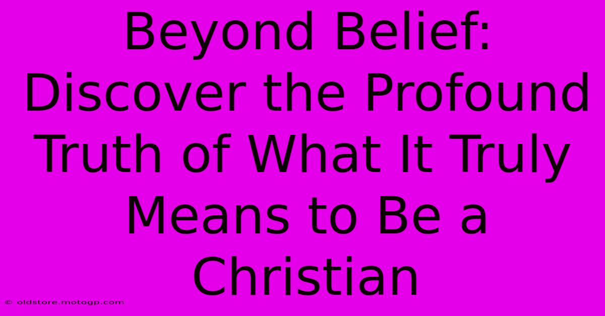 Beyond Belief: Discover The Profound Truth Of What It Truly Means To Be A Christian