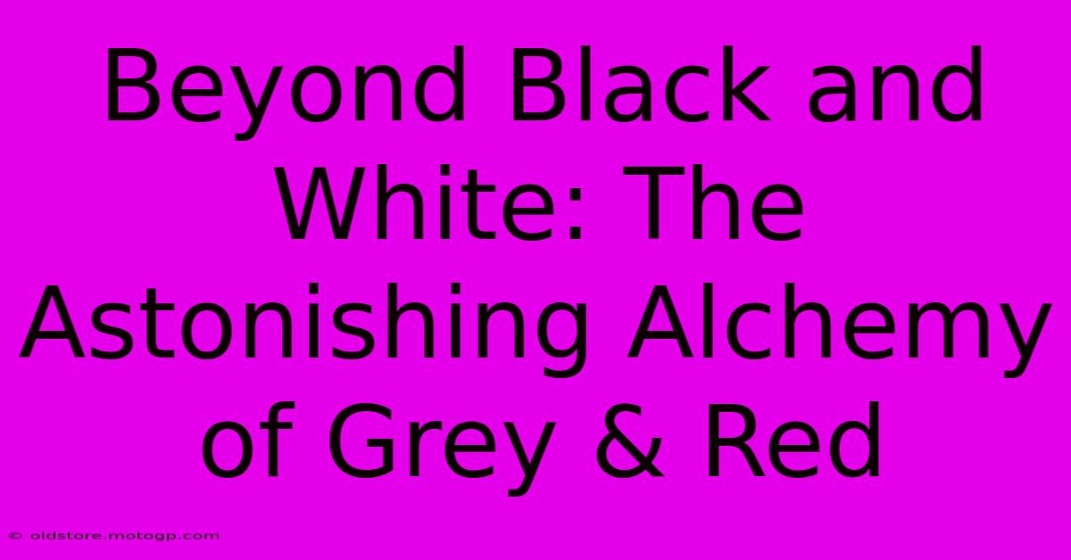 Beyond Black And White: The Astonishing Alchemy Of Grey & Red