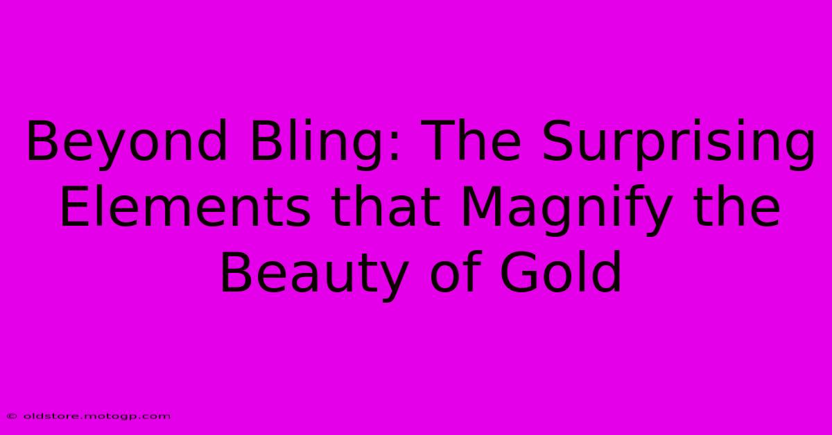 Beyond Bling: The Surprising Elements That Magnify The Beauty Of Gold