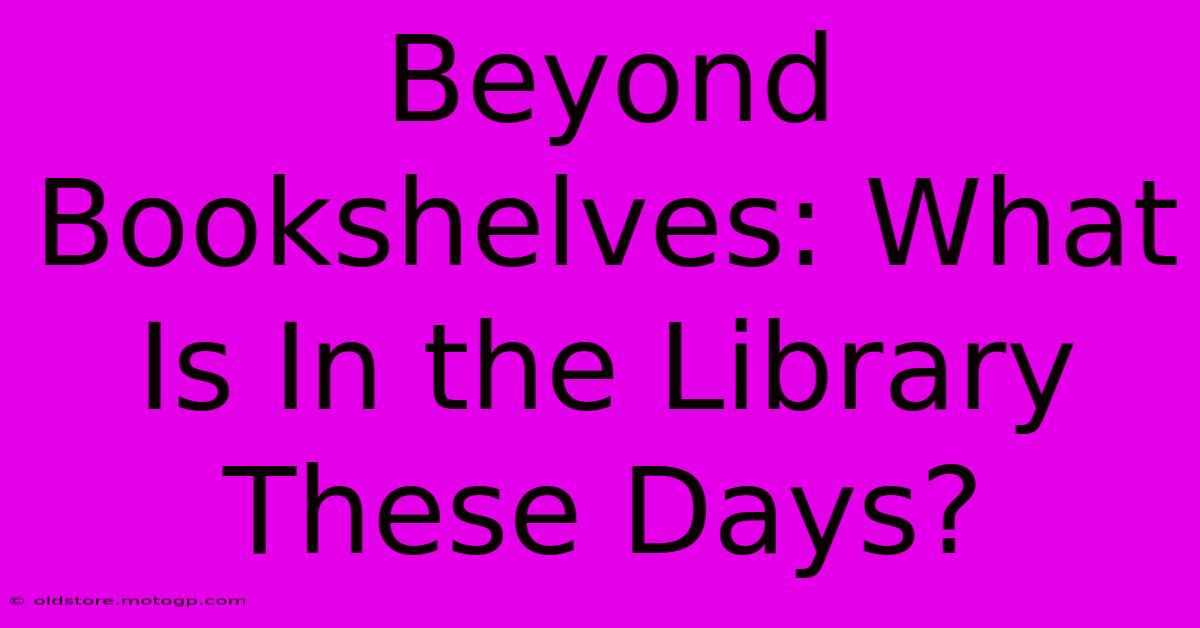 Beyond Bookshelves: What Is In The Library These Days?