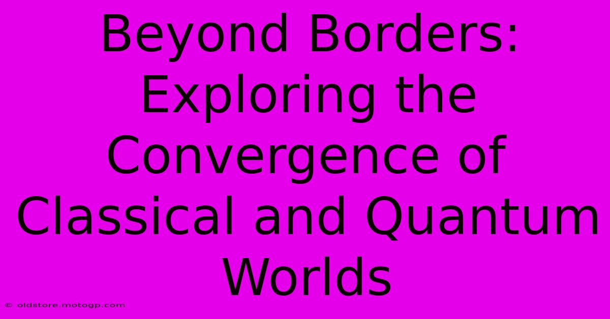 Beyond Borders: Exploring The Convergence Of Classical And Quantum Worlds