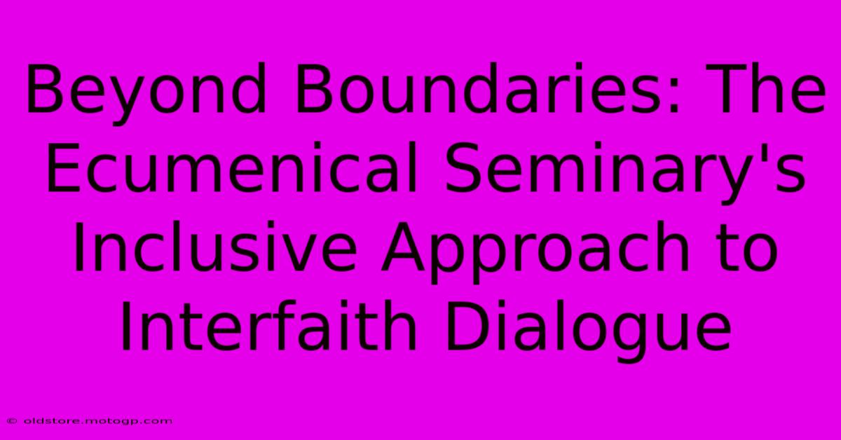 Beyond Boundaries: The Ecumenical Seminary's Inclusive Approach To Interfaith Dialogue