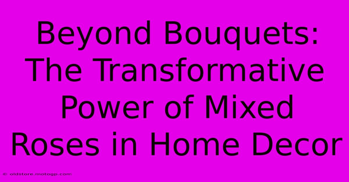 Beyond Bouquets: The Transformative Power Of Mixed Roses In Home Decor