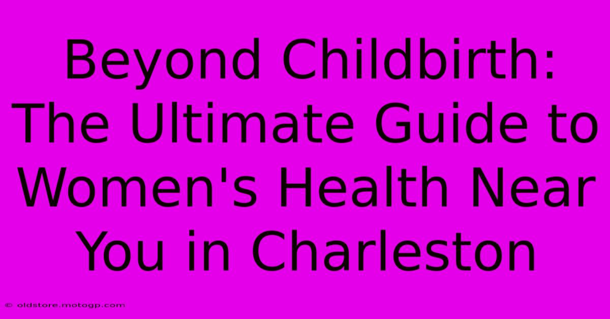 Beyond Childbirth: The Ultimate Guide To Women's Health Near You In Charleston