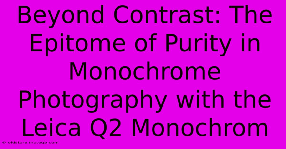 Beyond Contrast: The Epitome Of Purity In Monochrome Photography With The Leica Q2 Monochrom