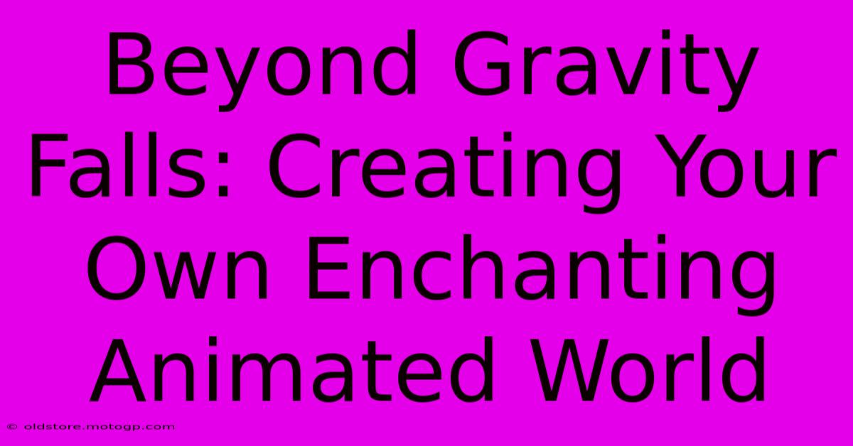 Beyond Gravity Falls: Creating Your Own Enchanting Animated World