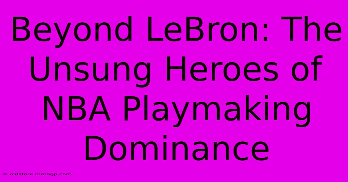 Beyond LeBron: The Unsung Heroes Of NBA Playmaking Dominance