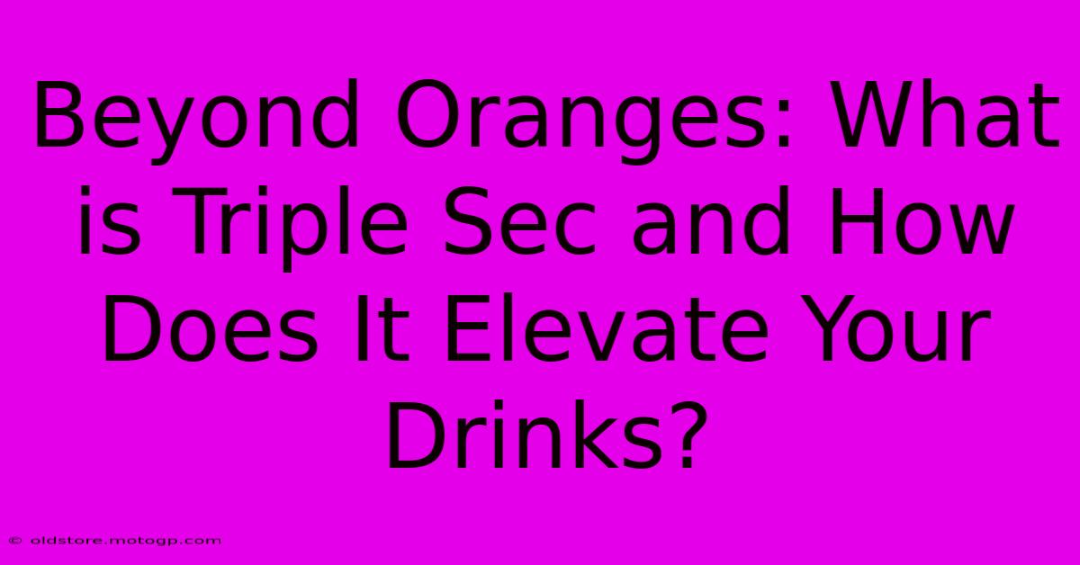 Beyond Oranges: What Is Triple Sec And How Does It Elevate Your Drinks?