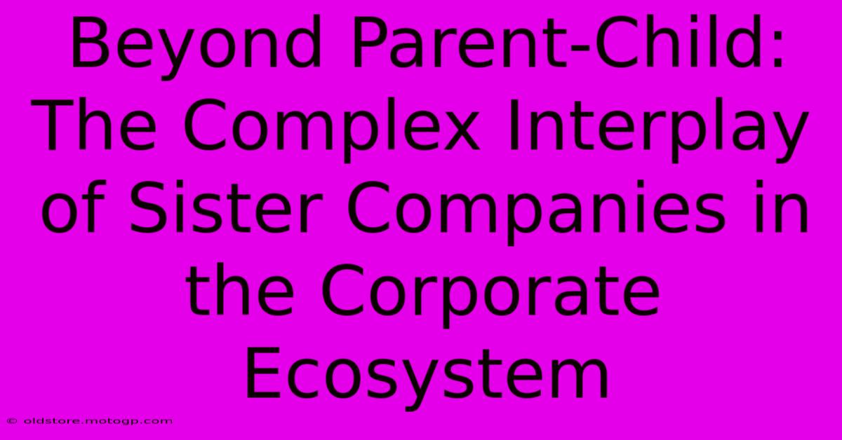 Beyond Parent-Child: The Complex Interplay Of Sister Companies In The Corporate Ecosystem