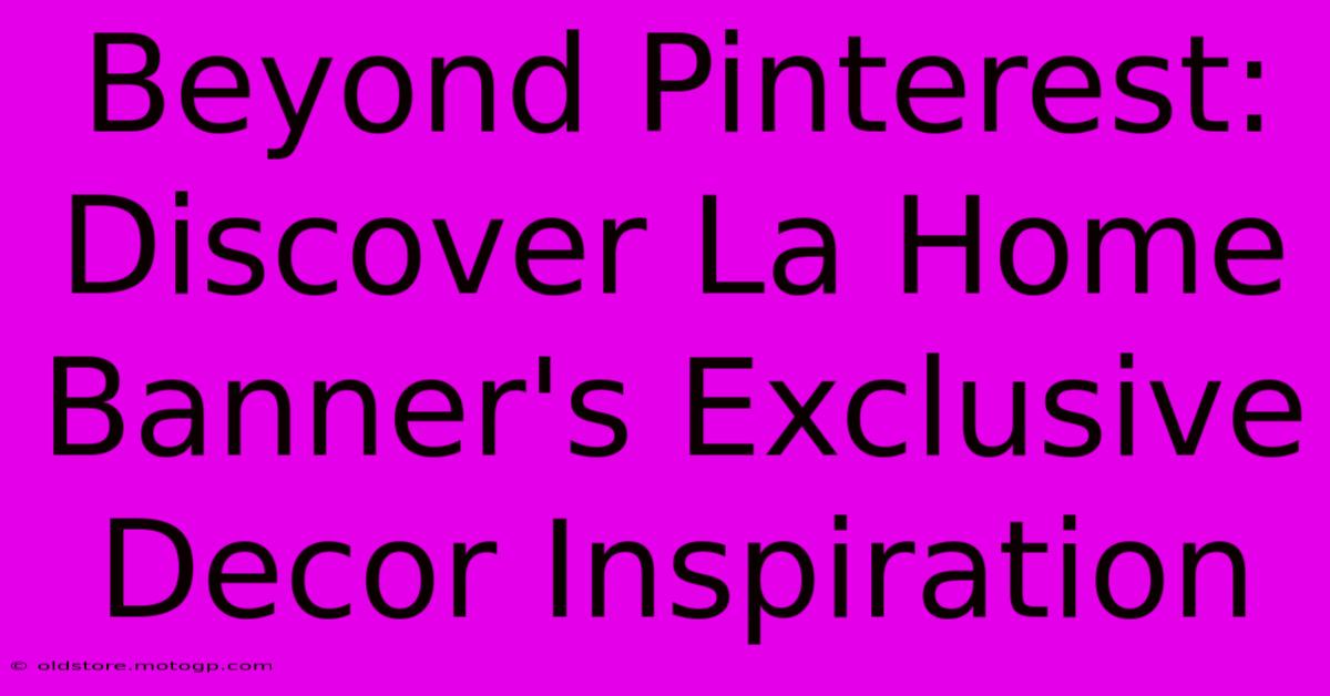 Beyond Pinterest: Discover La Home Banner's Exclusive Decor Inspiration