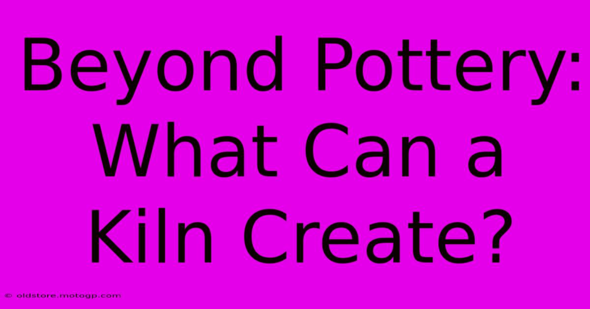 Beyond Pottery: What Can A Kiln Create?