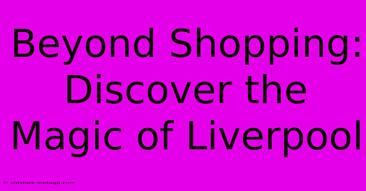 Beyond Shopping: Discover The Magic Of Liverpool