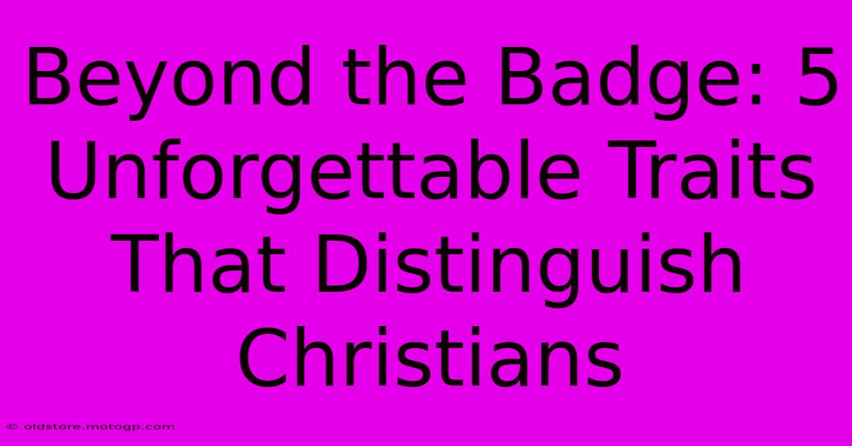 Beyond The Badge: 5 Unforgettable Traits That Distinguish Christians