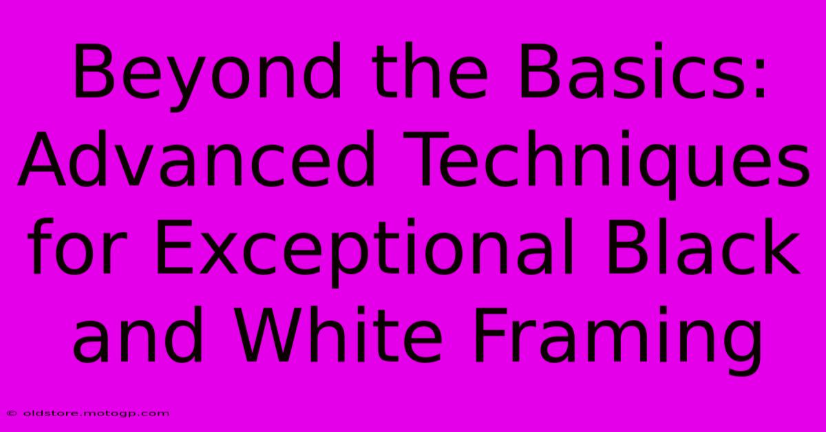 Beyond The Basics: Advanced Techniques For Exceptional Black And White Framing